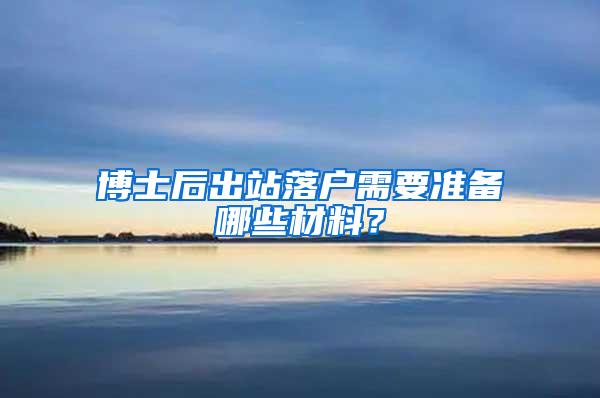 博士后出站落户需要准备哪些材料？