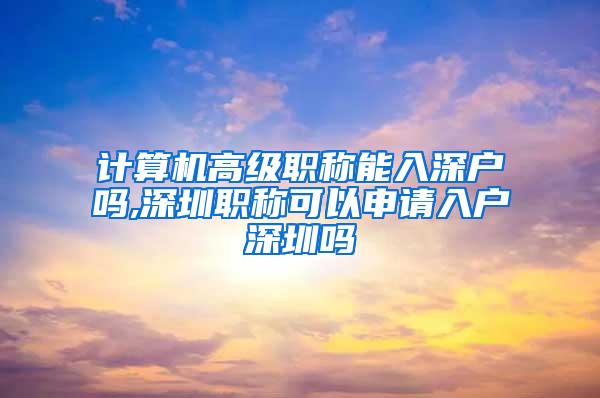 计算机高级职称能入深户吗,深圳职称可以申请入户深圳吗