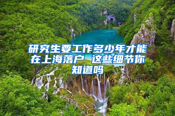 研究生要工作多少年才能在上海落户 这些细节你知道吗