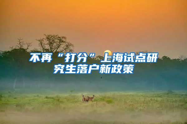 不再“打分”上海试点研究生落户新政策