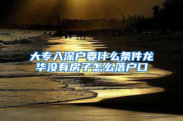 大专入深户要什么条件龙华没有房子怎么落户口
