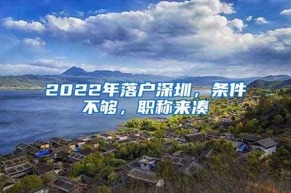 2022年落户深圳，条件不够，职称来凑