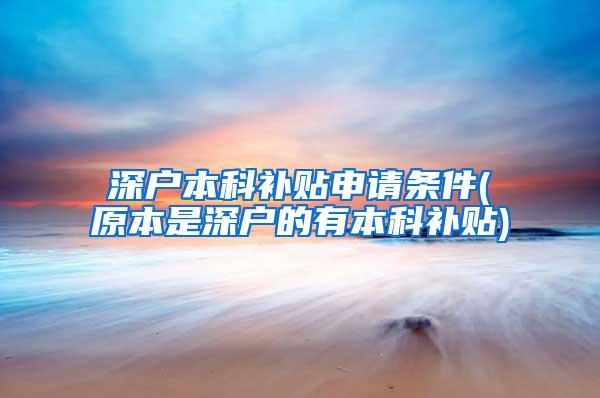 深户本科补贴申请条件(原本是深户的有本科补贴)