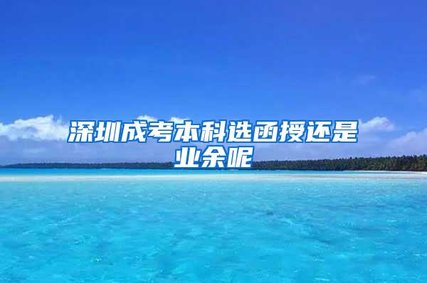 深圳成考本科选函授还是业余呢