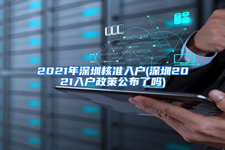 2021年深圳核准入户(深圳2021入户政策公布了吗)