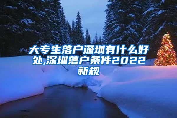 大专生落户深圳有什么好处,深圳落户条件2022新规