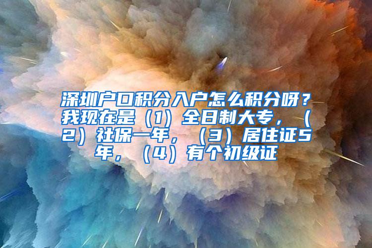 深圳户口积分入户怎么积分呀？我现在是（1）全日制大专，（2）社保一年，（3）居住证5年，（4）有个初级证