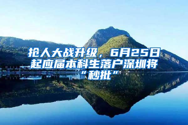 抢人大战升级，6月25日起应届本科生落户深圳将“秒批”