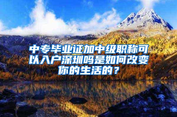 中专毕业证加中级职称可以入户深圳吗是如何改变你的生活的？