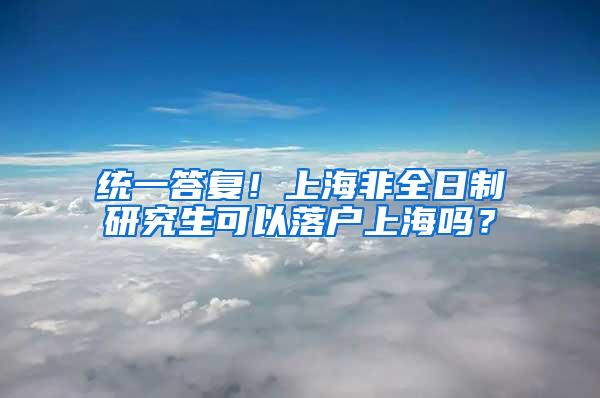 统一答复！上海非全日制研究生可以落户上海吗？