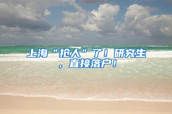 上海“抢人”了！研究生，直接落户！