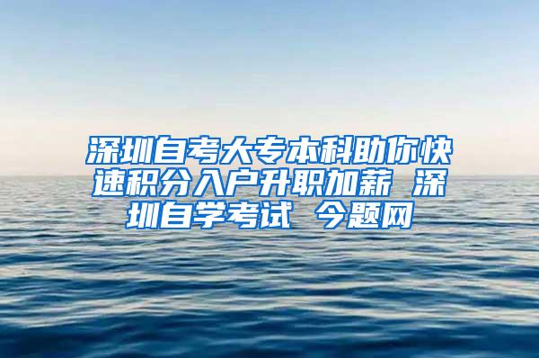 深圳自考大专本科助你快速积分入户升职加薪 深圳自学考试 今题网