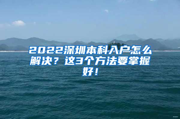 2022深圳本科入户怎么解决？这3个方法要掌握好！