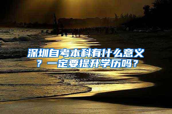 深圳自考本科有什么意义？一定要提升学历吗？