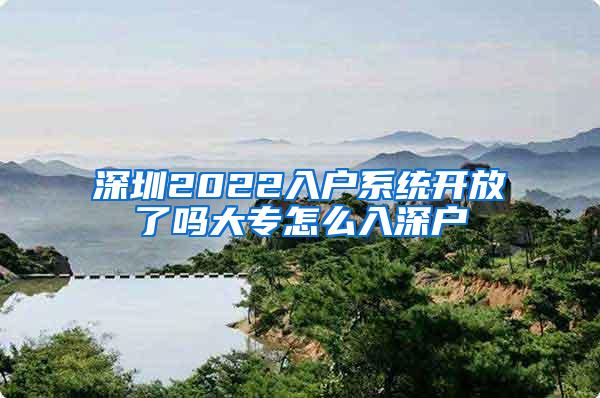 深圳2022入户系统开放了吗大专怎么入深户