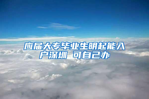 应届大专毕业生明起能入户深圳 可自己办