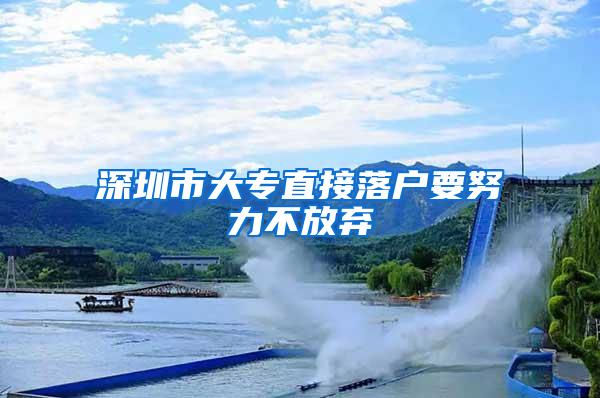 深圳市大专直接落户要努力不放弃