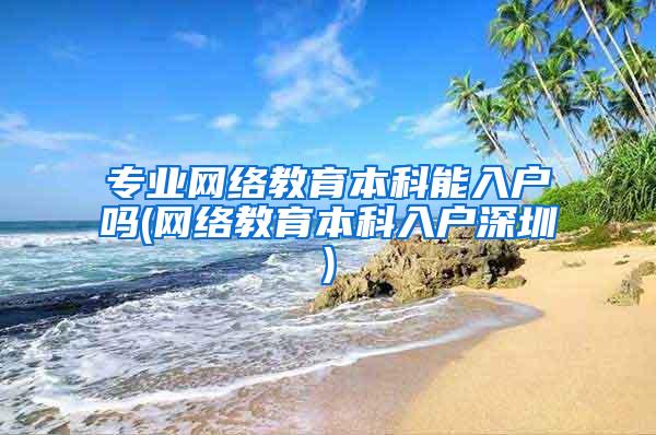 专业网络教育本科能入户吗(网络教育本科入户深圳)