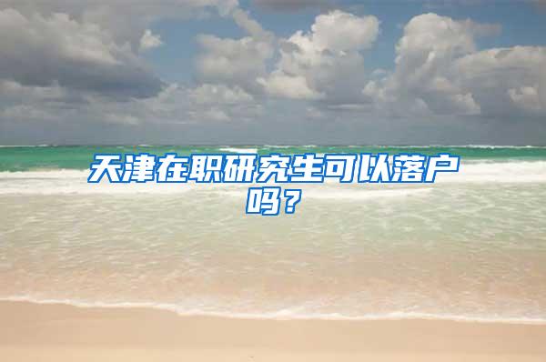 天津在职研究生可以落户吗？