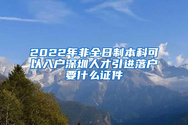 2022年非全日制本科可以入户深圳人才引进落户要什么证件
