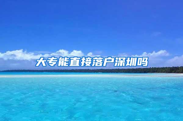 大专能直接落户深圳吗