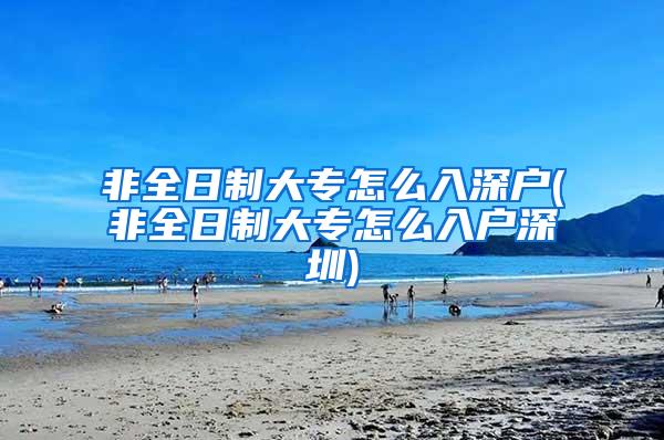 非全日制大专怎么入深户(非全日制大专怎么入户深圳)
