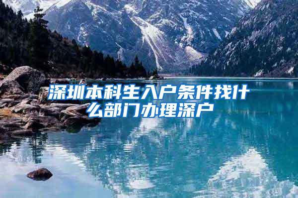 深圳本科生入户条件找什么部门办理深户