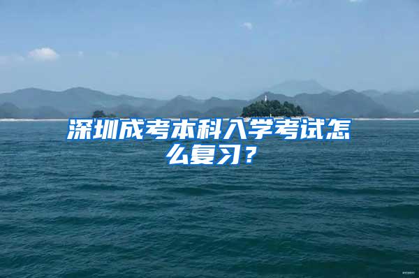 深圳成考本科入学考试怎么复习？