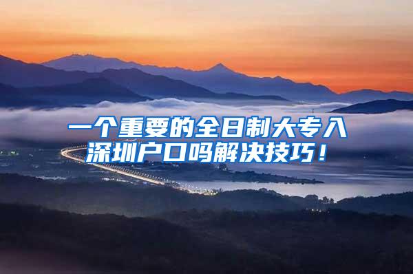 一个重要的全日制大专入深圳户口吗解决技巧！