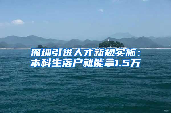 深圳引进人才新规实施：本科生落户就能拿1.5万