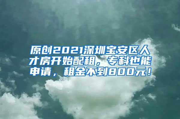 原创2021深圳宝安区人才房开始配租，专科也能申请，租金不到800元！