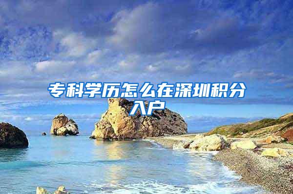 专科学历怎么在深圳积分入户
