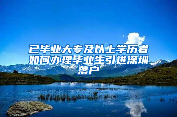 已毕业大专及以上学历者如何办理毕业生引进深圳落户