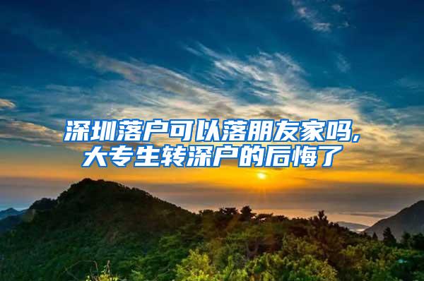 深圳落户可以落朋友家吗,大专生转深户的后悔了
