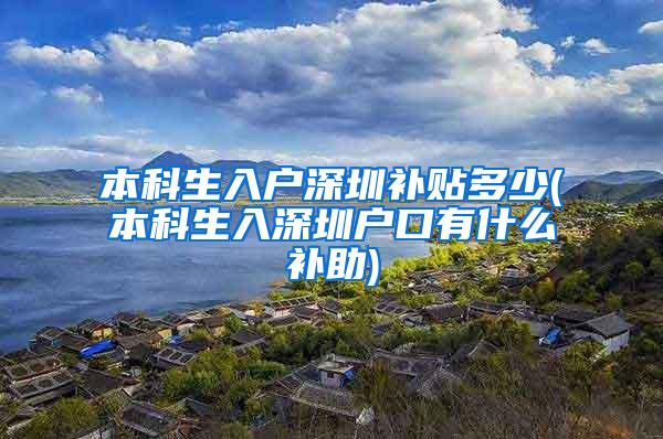 本科生入户深圳补贴多少(本科生入深圳户口有什么补助)