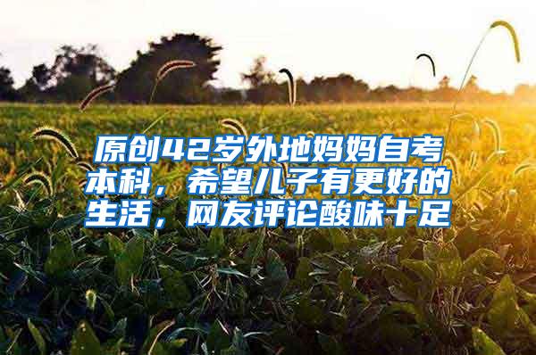 原创42岁外地妈妈自考本科，希望儿子有更好的生活，网友评论酸味十足