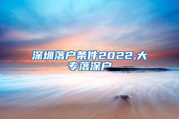 深圳落户条件2022,大专落深户