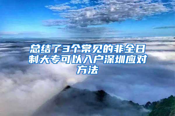 总结了3个常见的非全日制大专可以入户深圳应对方法