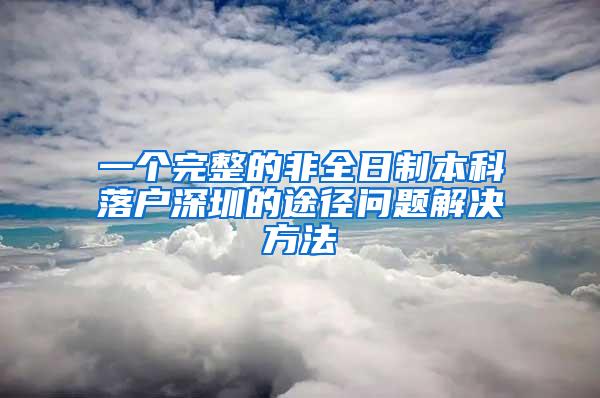 一个完整的非全日制本科落户深圳的途径问题解决方法