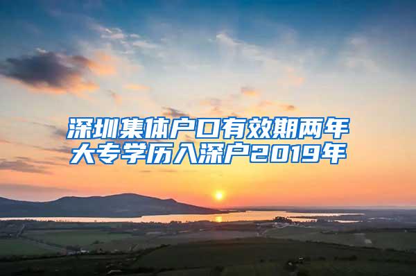 深圳集体户口有效期两年大专学历入深户2019年