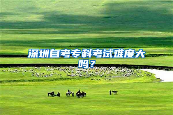 深圳自考专科考试难度大吗？