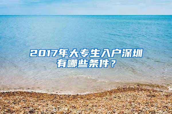 2017年大专生入户深圳有哪些条件？
