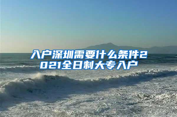 入户深圳需要什么条件2021全日制大专入户