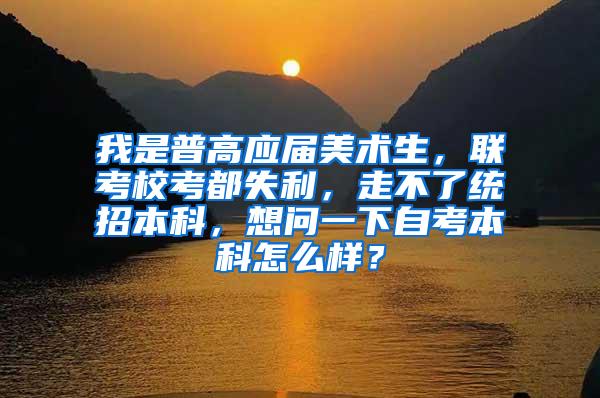 我是普高应届美术生，联考校考都失利，走不了统招本科，想问一下自考本科怎么样？