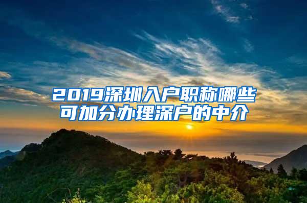 2019深圳入户职称哪些可加分办理深户的中介