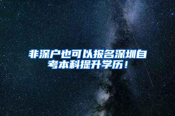非深户也可以报名深圳自考本科提升学历！