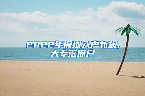 2022年深圳入户新规,大专落深户