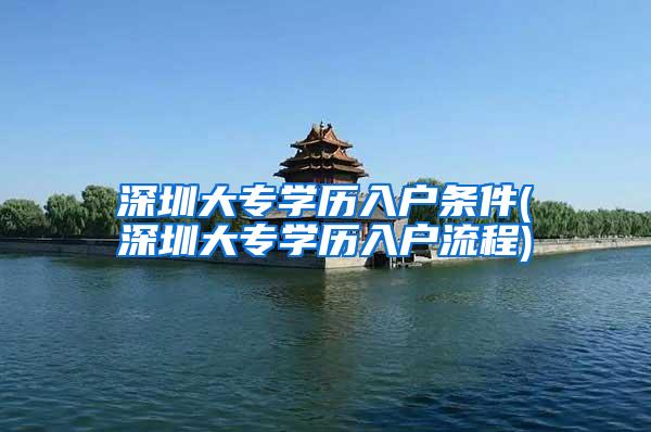 深圳大专学历入户条件(深圳大专学历入户流程)