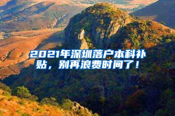 2021年深圳落户本科补贴，别再浪费时间了！