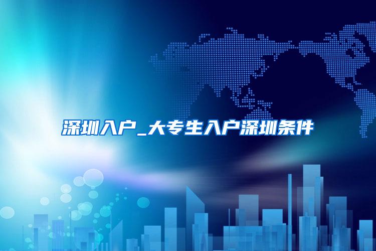深圳入户_大专生入户深圳条件